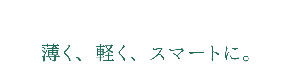 薄く、軽く、スマートに。