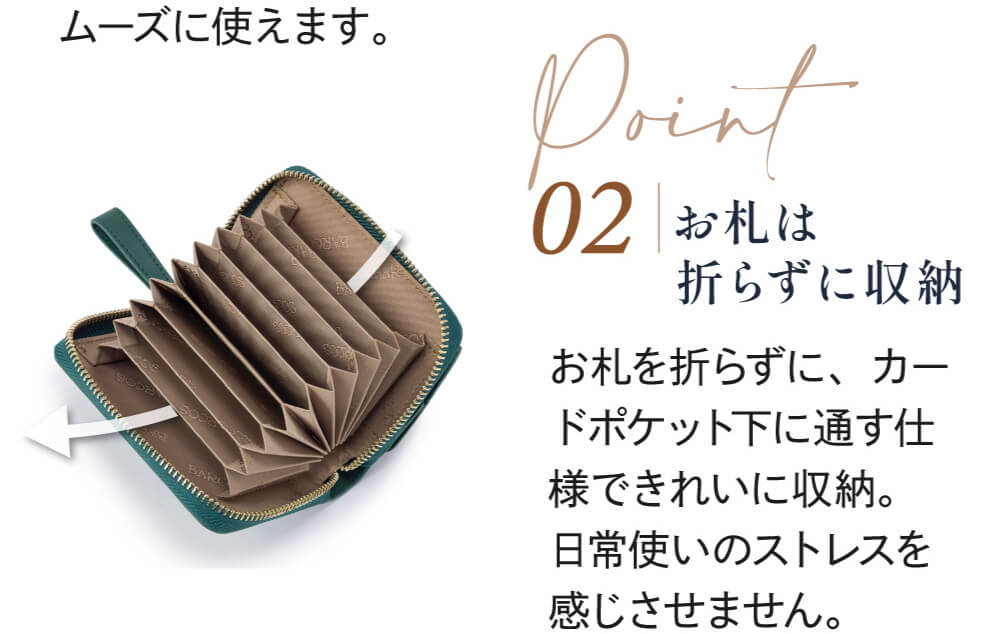 Point02 お札は折らずに収納 お札を折らずに、カードポケット下に通す仕様できれいに収納。日常使いのストレスを感じさせません。