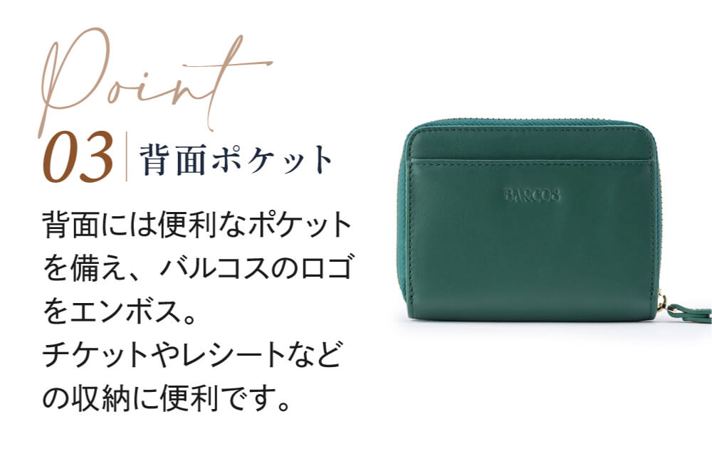 Point03 背面ポケット 背面には便利なポケットを備え、バルコスのロゴをエンボス。チケットやレシートなどの収納に便利です。
