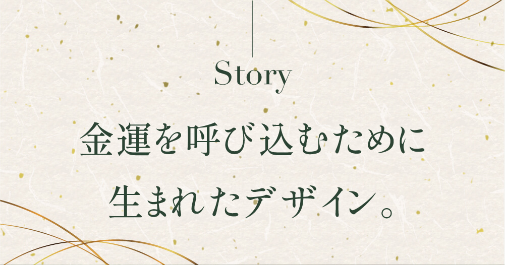 金運を呼び込むために生まれたデザイン。
